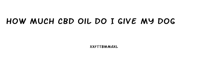 How Much Cbd Oil Do I Give My Dog