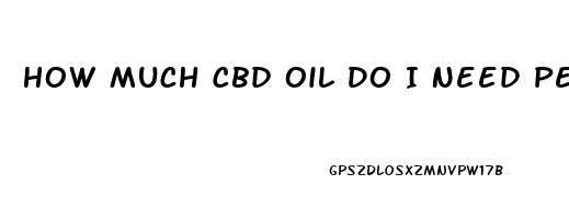 How Much Cbd Oil Do I Need Per Day