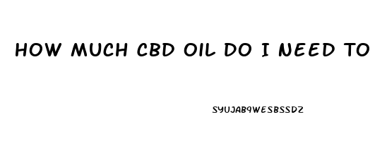 How Much Cbd Oil Do I Need To Take