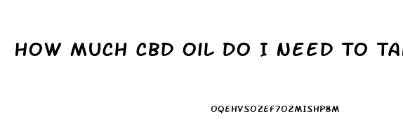 How Much Cbd Oil Do I Need To Take