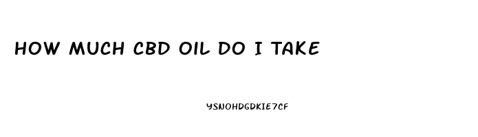 How Much Cbd Oil Do I Take