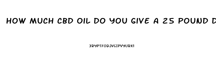 How Much Cbd Oil Do You Give A 25 Pound Dog With Arthritis