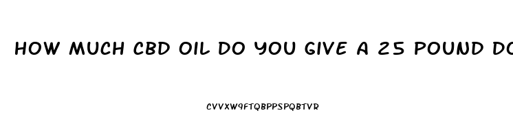 How Much Cbd Oil Do You Give A 25 Pound Dog With Arthritis