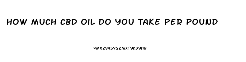 How Much Cbd Oil Do You Take Per Pound