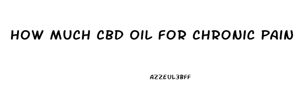 How Much Cbd Oil For Chronic Pain