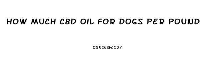 How Much Cbd Oil For Dogs Per Pound