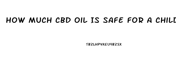 How Much Cbd Oil Is Safe For A Child