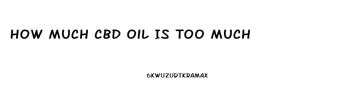 How Much Cbd Oil Is Too Much