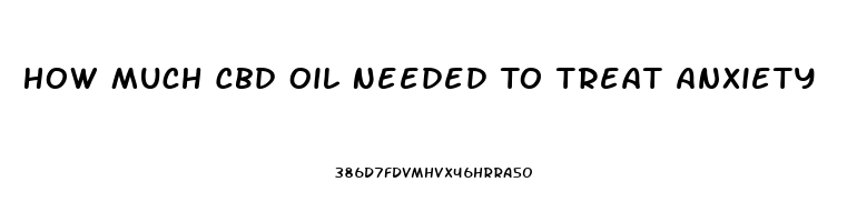 How Much Cbd Oil Needed To Treat Anxiety