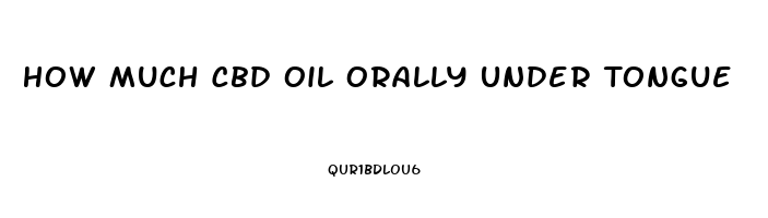 How Much Cbd Oil Orally Under Tongue