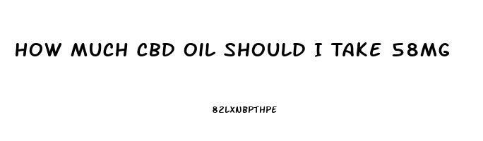 How Much Cbd Oil Should I Take 58mg