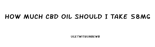 How Much Cbd Oil Should I Take 58mg