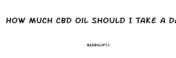 How Much Cbd Oil Should I Take A Day