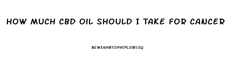 How Much Cbd Oil Should I Take For Cancer