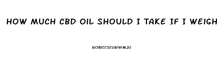 How Much Cbd Oil Should I Take If I Weigh 260 Lbs