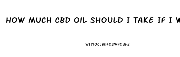 How Much Cbd Oil Should I Take If I Weigh 260 Lbs