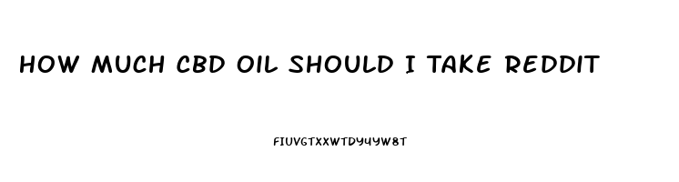 How Much Cbd Oil Should I Take Reddit