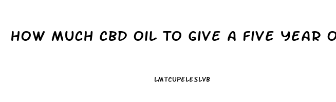 How Much Cbd Oil To Give A Five Year Old Child