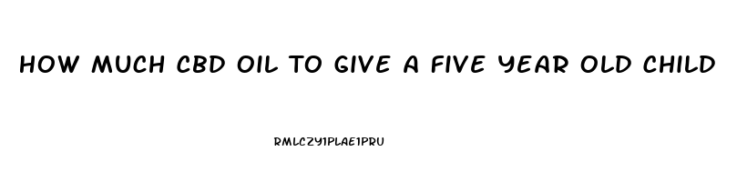 How Much Cbd Oil To Give A Five Year Old Child