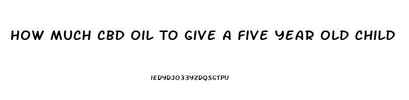 How Much Cbd Oil To Give A Five Year Old Child