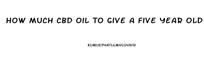 How Much Cbd Oil To Give A Five Year Old Child