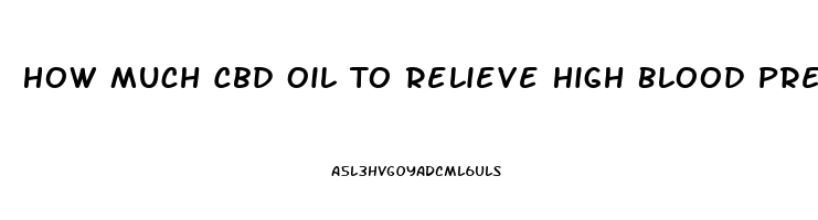 How Much Cbd Oil To Relieve High Blood Pressure