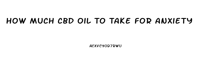 How Much Cbd Oil To Take For Anxiety