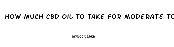 How Much Cbd Oil To Take For Moderate To Severe Pain