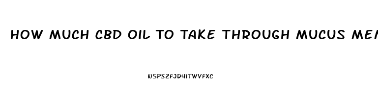 How Much Cbd Oil To Take Through Mucus Membranes