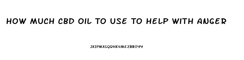 How Much Cbd Oil To Use To Help With Anger