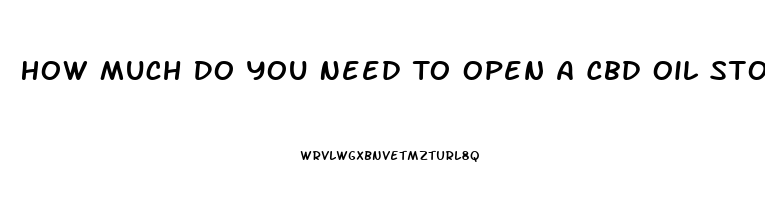 How Much Do You Need To Open A Cbd Oil Store