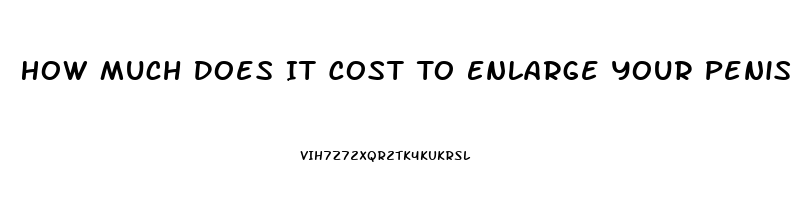 How Much Does It Cost To Enlarge Your Penis