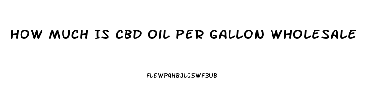 How Much Is Cbd Oil Per Gallon Wholesale