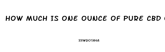 How Much Is One Ounce Of Pure Cbd Oil