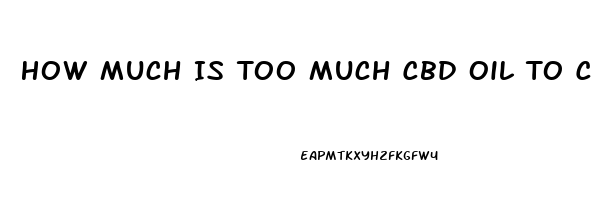 How Much Is Too Much Cbd Oil To Consume