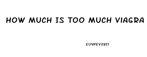 How Much Is Too Much Viagra