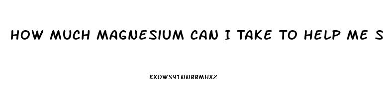 How Much Magnesium Can I Take To Help Me Sleep