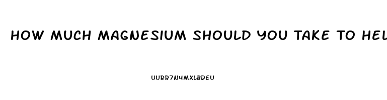 How Much Magnesium Should You Take To Help You Sleep