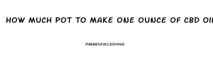 How Much Pot To Make One Ounce Of Cbd Oil