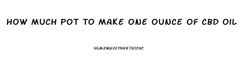 How Much Pot To Make One Ounce Of Cbd Oil