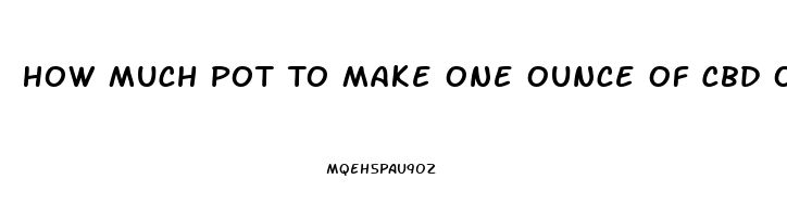 How Much Pot To Make One Ounce Of Cbd Oil