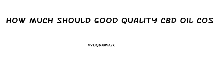 How Much Should Good Quality Cbd Oil Cost