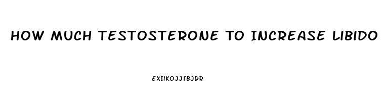 How Much Testosterone To Increase Libido