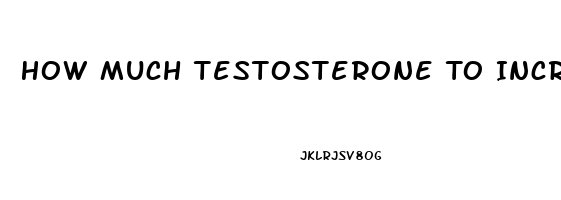 How Much Testosterone To Increase Libido