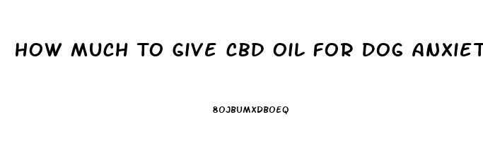 How Much To Give Cbd Oil For Dog Anxiet