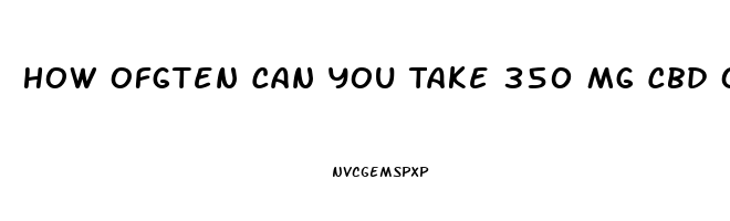 How Ofgten Can You Take 350 Mg Cbd Oil