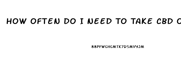 How Often Do I Need To Take Cbd Oil