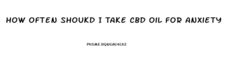 How Often Shoukd I Take Cbd Oil For Anxiety