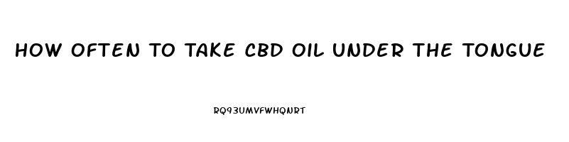 How Often To Take Cbd Oil Under The Tongue