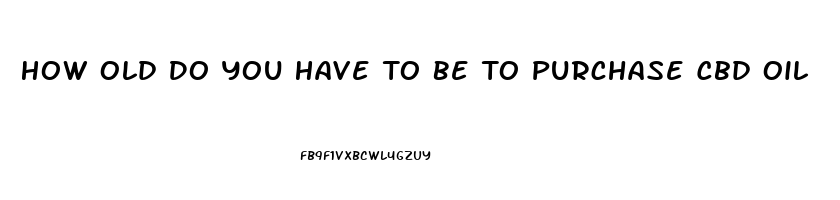 How Old Do You Have To Be To Purchase Cbd Oil